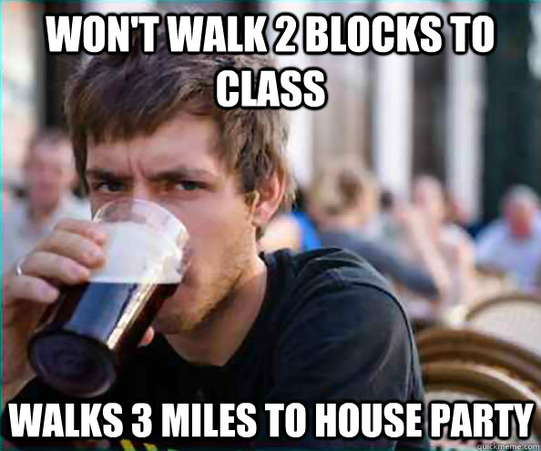 won't walk 2 blocks to class walks 3 miles to house party - won't walk 2 blocks to class walks 3 miles to house party  Lazy College Senior