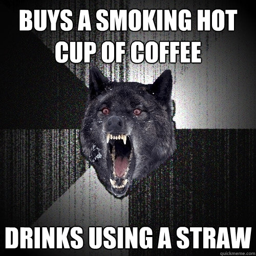Buys a smoking hot cup of coffee Drinks using a straw - Buys a smoking hot cup of coffee Drinks using a straw  Insanity Wolf