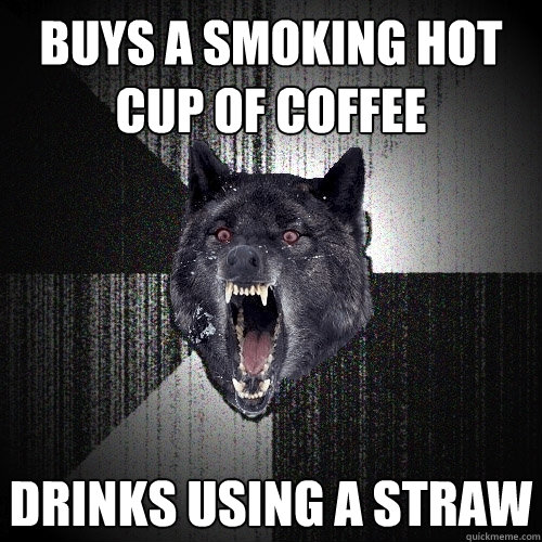 Buys a smoking hot cup of coffee Drinks using a straw  Insanity Wolf