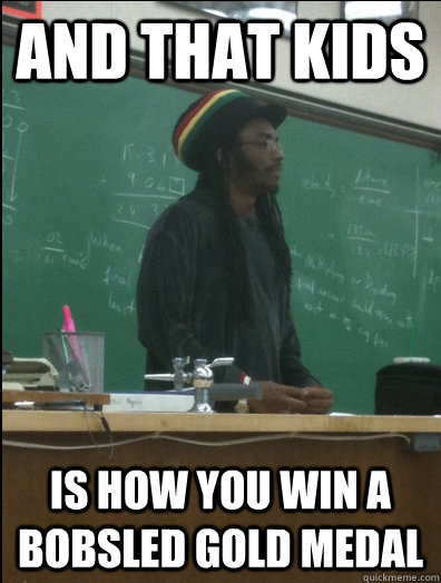 and that kids is how you win a bobsled gold medal  Rasta Science Teacher