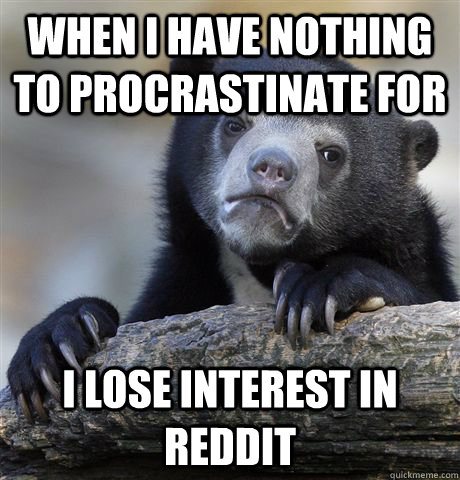 WHEN I HAVE NOTHING TO PROCRASTINATE FOR I LOSE interest IN REDdit  Confession Bear
