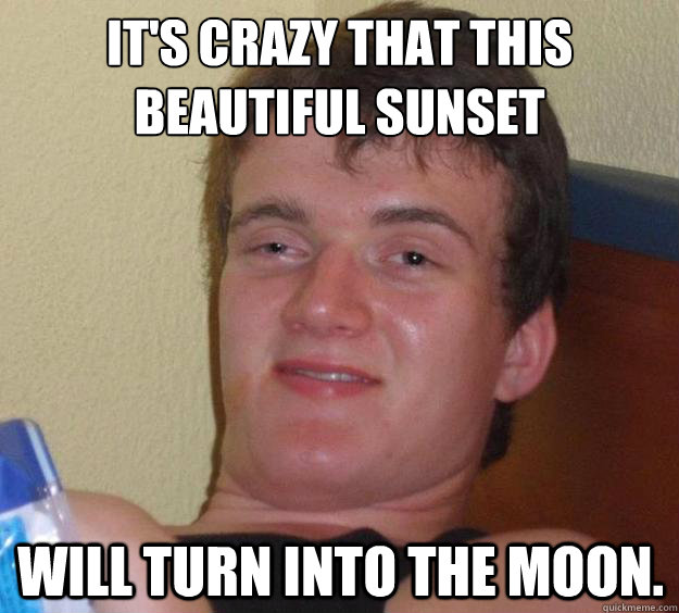 It's crazy that this beautiful sunset will turn into the moon.   10 Guy