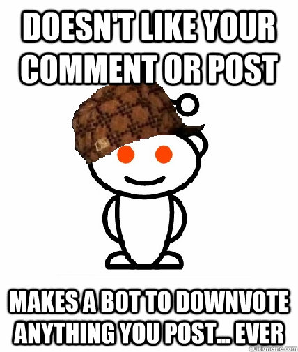doesn't like your comment or post makes a bot to downvote anything you post... ever  Scumbag Redditor