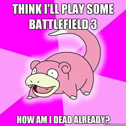 Think i'll play some battlefield 3 how am i dead already?  Slowpoke