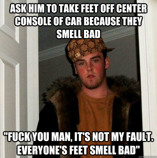 ask him to take feet off center console of car because they smell bad 