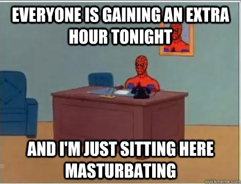 Everyone is gaining an extra hour tonight And I'm just sitting here masturbating  Im just sitting here masturbating