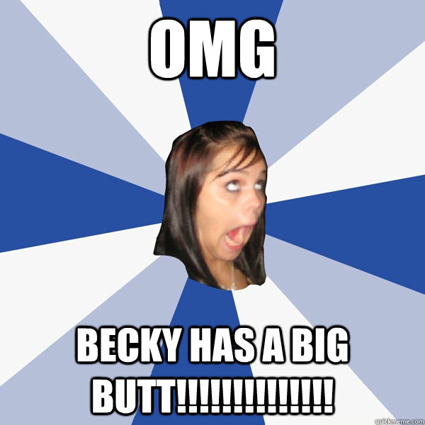 OMG Becky has a big butt!!!!!!!!!!!!!! - OMG Becky has a big butt!!!!!!!!!!!!!!  Annoying Facebook Girl