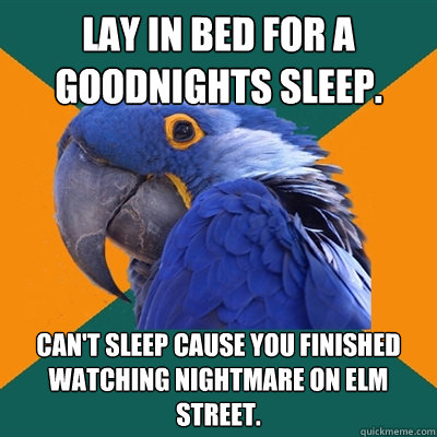 Lay in bed for a goodnights sleep. Can't sleep cause you finished watching nightmare on elm street.  Paranoid Parrot