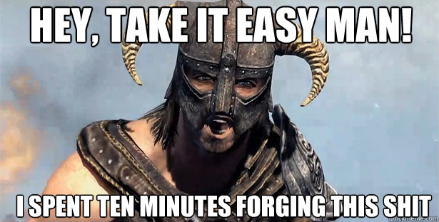 hey, take it easy man! i spent ten minutes forging this shit  skyrim