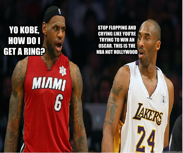 Stop flopping and crying like you're trying to win an oscar. This is the NBA not Hollywood Yo Kobe, How do I get a ring? - Stop flopping and crying like you're trying to win an oscar. This is the NBA not Hollywood Yo Kobe, How do I get a ring?  Kobe and Lebron