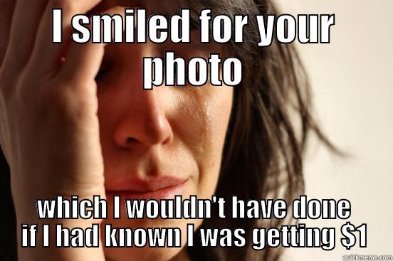 I SMILED FOR YOUR PHOTO WHICH I WOULDN'T HAVE DONE IF I HAD KNOWN I WAS GETTING $1 First World Problems