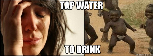 Tap Water to drink  First World Problems vs Third World Success