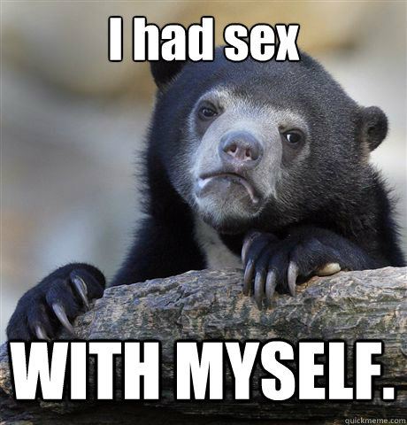 I had sex WITH MYSELF.  Confession Bear
