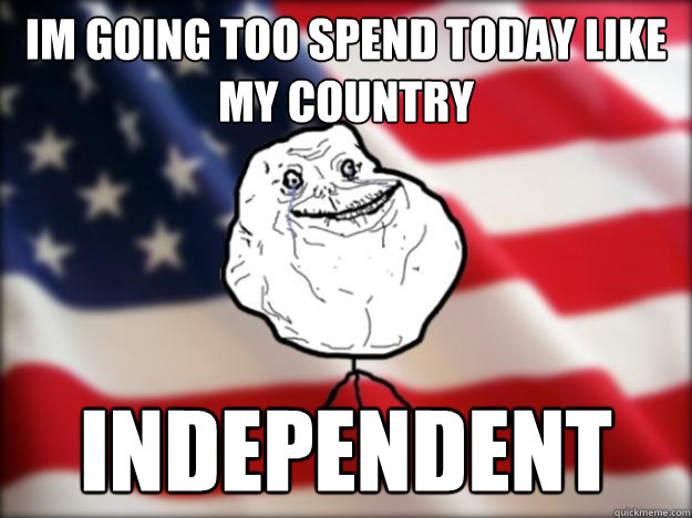 Im going too spend today like my Country independent
  Forever Alone Independence Day