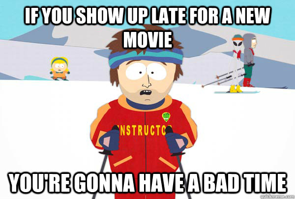 If you show up late for a new movie You're gonna have a bad time  Super Cool Ski Instructor