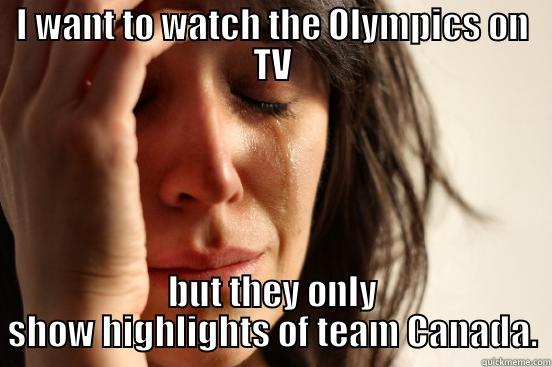 I WANT TO WATCH THE OLYMPICS ON TV BUT THEY ONLY SHOW HIGHLIGHTS OF TEAM CANADA. First World Problems