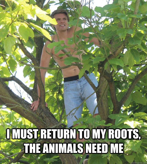 I must return to my roots, the animals need me  Detsy tree hugger