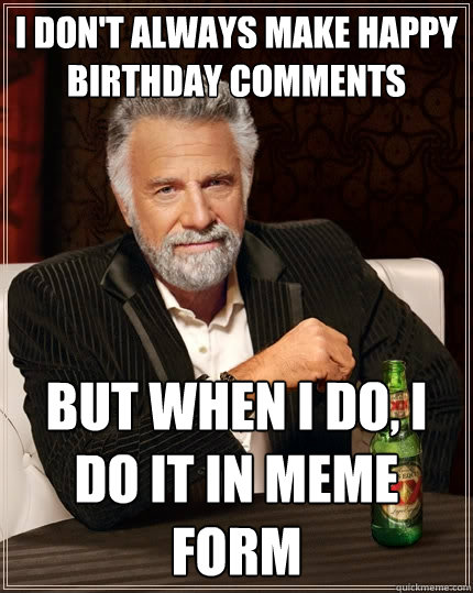 I don't always make happy birthday comments But when I do, I do it in meme form  The Most Interesting Man In The World