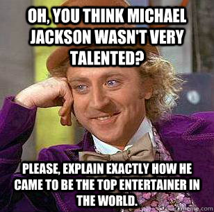 Oh, you think Michael Jackson wasn't very talented? please, explain exactly how he came to be the top entertainer in the world.  Condescending Wonka