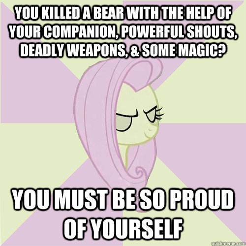 You killed a bear with the help of your companion, powerful shouts, deadly weapons, & some magic? You must be so proud of yourself  Flutterbitch