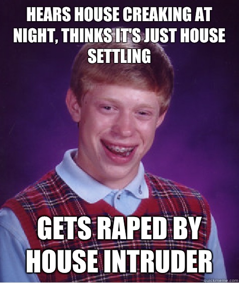 Hears house creaking at night, thinks it's just house settling Gets raped by house intruder  Bad Luck Brian