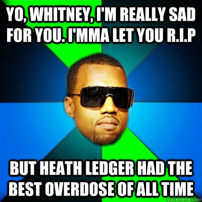 Yo, Whitney, I'm really sad for you. I'mma let you r.i.p But Heath Ledger had the best overdose of all time  Interrupting Kanye