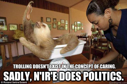 Trolling doesn't exist in the concept of caring. sadly, n'ir'e does politics.  Dramatic Sloth