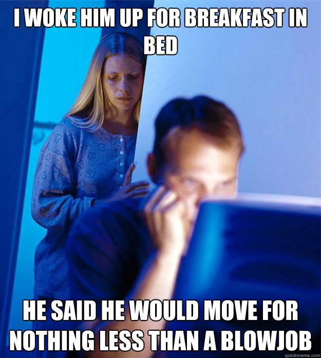 I woke him up for breakfast in bed He said he would move for nothing less than a blowjob  Redditors Wife