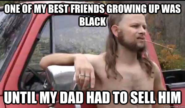 One of my best friends growing up was black until my dad had to sell him  Almost Politically Correct Redneck