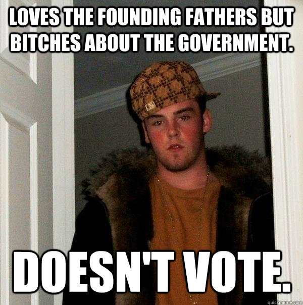 Loves the founding fathers but bitches about the Government. Doesn't vote.  Scumbag Steve