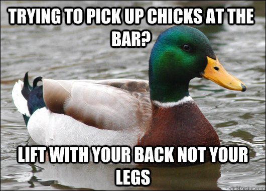Trying to pick up chicks at the bar? lift with your back not your legs  Actual Advice Mallard