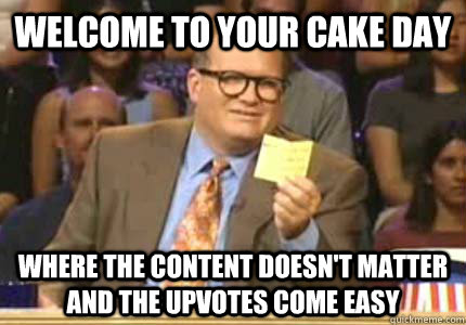 WELCOME TO your cake day where the content doesn't matter and the upvotes come easy  Whose Line