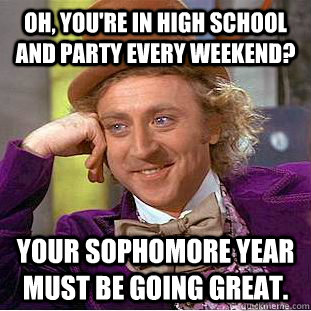 Oh, you're in high school and party every weekend? Your sophomore year must be going great. - Oh, you're in high school and party every weekend? Your sophomore year must be going great.  Condescending Wonka