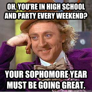 Oh, you're in high school and party every weekend? Your sophomore year must be going great.  Condescending Wonka