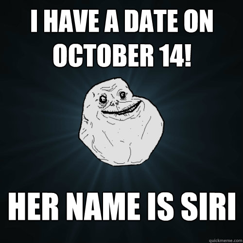 I have a date on october 14! her name is siri  Forever Alone