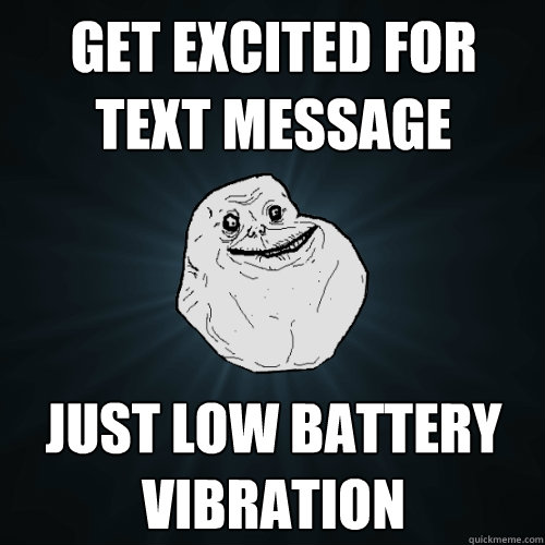 get excited for text message just low battery vibration  Forever Alone