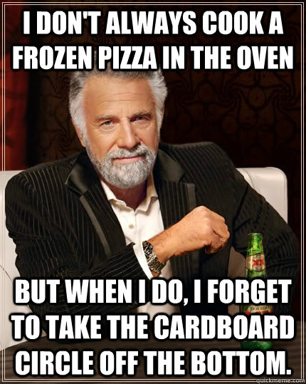 I don't always cook a frozen pizza in the oven But when I do, I forget to take the cardboard circle off the bottom.  The Most Interesting Man In The World
