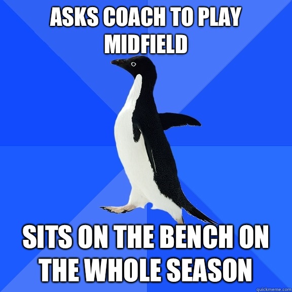 Asks coach to play midfield Sits on the bench on the whole season  Socially Awkward Penguin
