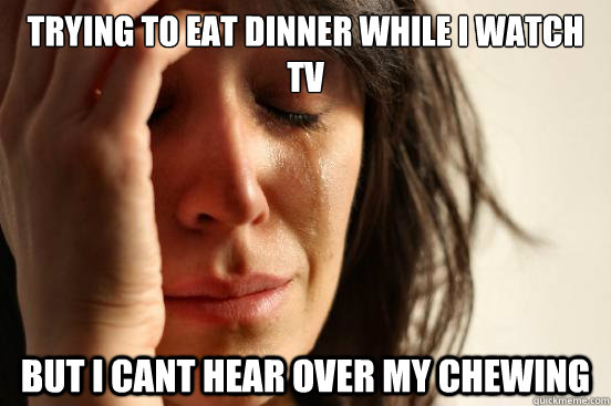 Trying to eat dinner while i watch tv but i cant hear over my chewing  First World Problems