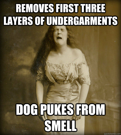 removes first three layers of undergarments dog pukes from smell  1890s Problems