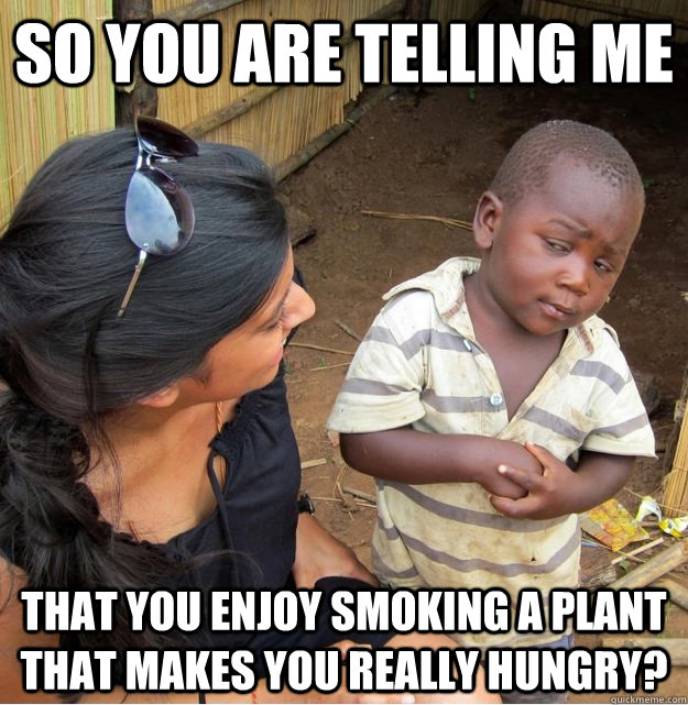 So you are telling me That you enjoy smoking a plant that makes you really hungry?  Skeptical Third World Kid