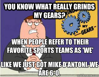 You Know What really grinds my gears? when people refer to their favorite sports teams as 'we' like we just got mike d'antoni. we are 6-0.  Grinds my gears