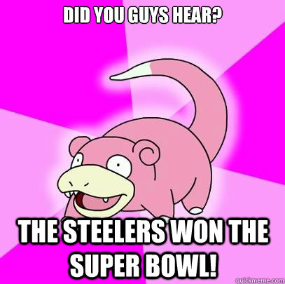 Did you guys hear? the steelers won the super bowl!  Slowpoke