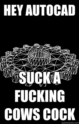 Hey AutoCAD Suck a fucking cows cock - Hey AutoCAD Suck a fucking cows cock  Fuck AutoCAD