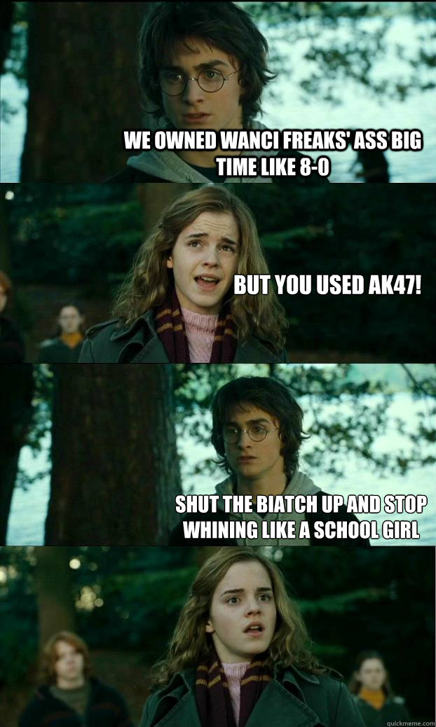 We owned wanci freaks' ass big time like 8-0 But you used ak47! shut the biatch up and stop whining like a school girl - We owned wanci freaks' ass big time like 8-0 But you used ak47! shut the biatch up and stop whining like a school girl  Horny Harry