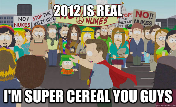 2012 is real I'm super cereal you guys  