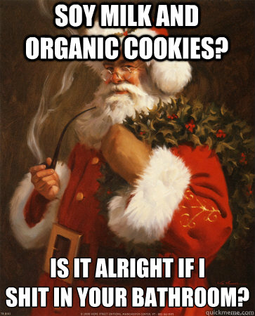 soy milk and organic cookies? is it alright if i
shit in your bathroom? - soy milk and organic cookies? is it alright if i
shit in your bathroom?  Socially Indifferent Santa Claus