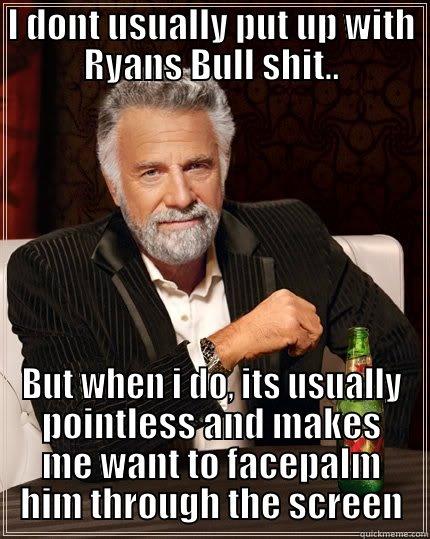 I DONT USUALLY PUT UP WITH RYANS BULL SHIT.. BUT WHEN I DO, ITS USUALLY POINTLESS AND MAKES ME WANT TO FACEPALM HIM THROUGH THE SCREEN The Most Interesting Man In The World