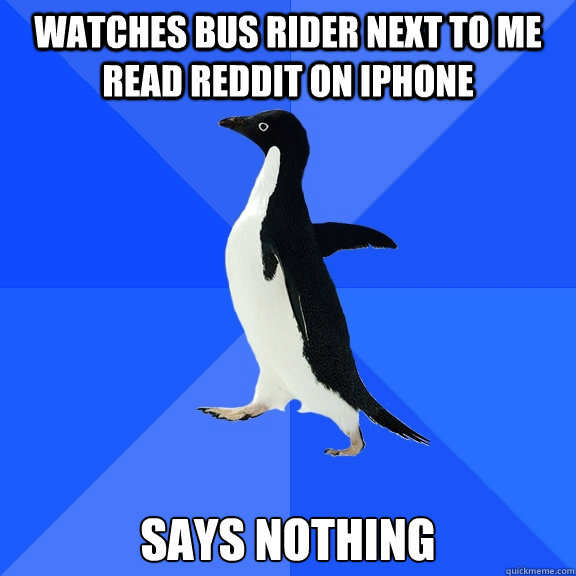 Watches bus rider next to me read Reddit on iphone Says Nothing  Socially Awkward Penguin