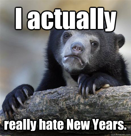 I actually really hate New Years.  Confession Bear